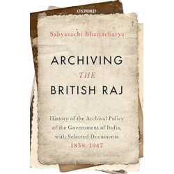Archiving the British Raj: History of the Archival Policy of the Government of India, with Selected Documents, 1858 Ae 1947